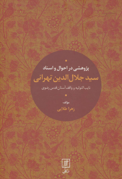 پژوهشی در احوال و اسناد سیدجلال‌الدین تهرانی نایب‌التولیه و واقف آستان قدس رضوی